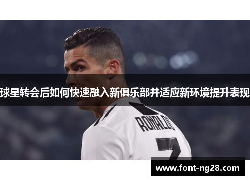 球星转会后如何快速融入新俱乐部并适应新环境提升表现
