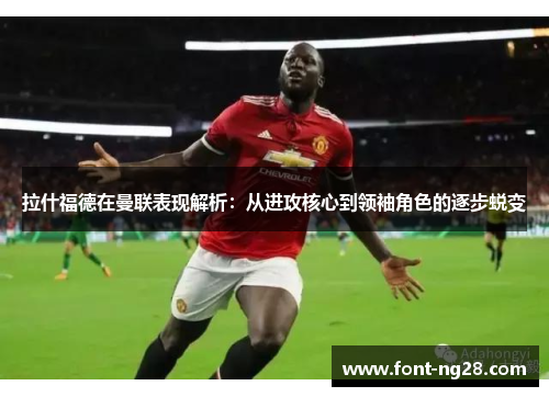 拉什福德在曼联表现解析：从进攻核心到领袖角色的逐步蜕变