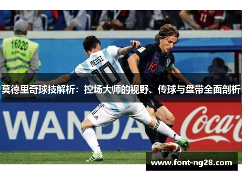 莫德里奇球技解析：控场大师的视野、传球与盘带全面剖析