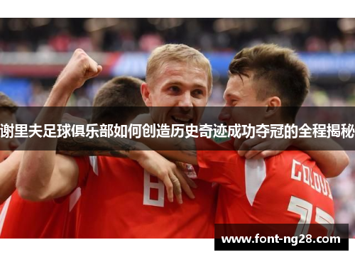 谢里夫足球俱乐部如何创造历史奇迹成功夺冠的全程揭秘 谢里夫足球俱乐部如何创造历史奇迹成功夺冠的全程揭秘
