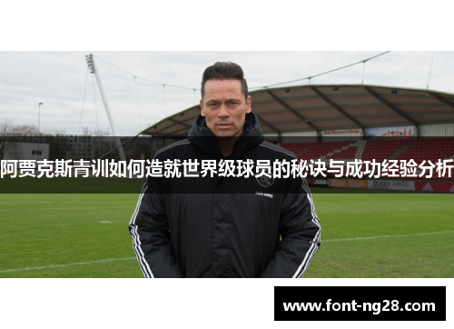 阿贾克斯青训如何造就世界级球员的秘诀与成功经验分析