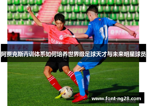 阿贾克斯青训体系如何培养世界级足球天才与未来明星球员