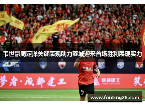 韦世豪周定洋关键表现助力蓉城迎来首场胜利展现实力