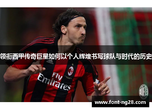 领衔西甲传奇巨星如何以个人辉煌书写球队与时代的历史
