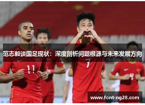 范志毅谈国足现状：深度剖析问题根源与未来发展方向