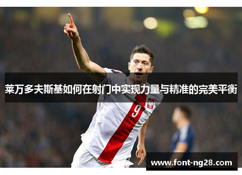 莱万多夫斯基如何在射门中实现力量与精准的完美平衡