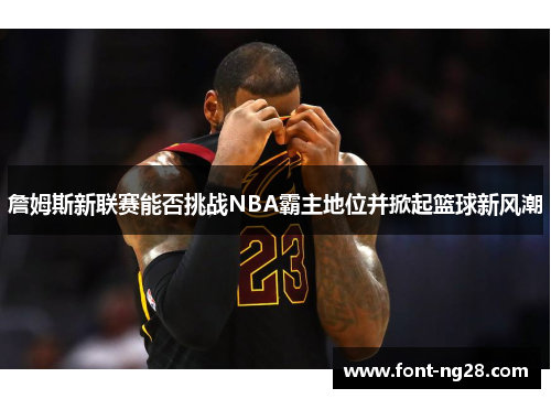 詹姆斯新联赛能否挑战NBA霸主地位并掀起篮球新风潮