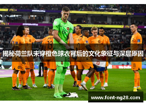 揭秘荷兰队未穿橙色球衣背后的文化象征与深层原因