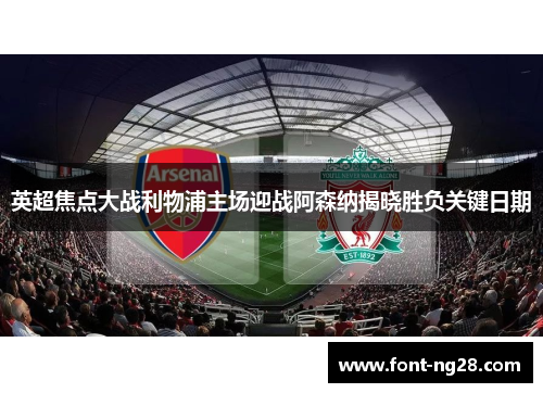 英超焦点大战利物浦主场迎战阿森纳揭晓胜负关键日期