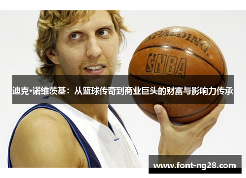 迪克·诺维茨基:从篮球传奇到商业巨头的财富与影响力传承 迪克·诺维茨基:从篮球传奇到商业巨头的财富与影响力传承