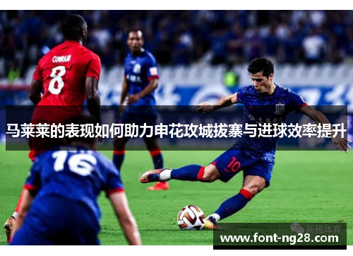 马莱莱的表现如何助力申花攻城拔寨与进球效率提升